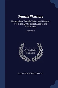 Female Warriors: Memorials of Female Valour and Heroism, From the Mythological Ages to the Present era; Volume 2