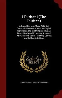 I Puritani (The Puritan): A Grand Opera Three Acts. the Correct Italian Words, With an English Translation and Princip
