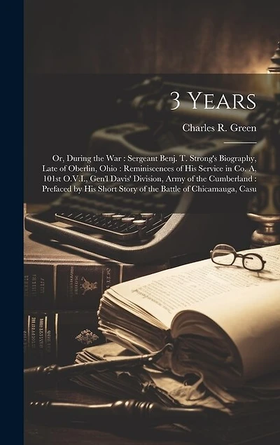 3 Years: Or, During the war: Sergeant Benj. T. Strong's Biography, Late of Oberlin, Ohio: Reminiscences of his Service in Co. A, 101st O.V.I., Gen'l Davis' Division, Army of the Cumberland: Prefaced by his Short Story of the Battle of Chicamauga