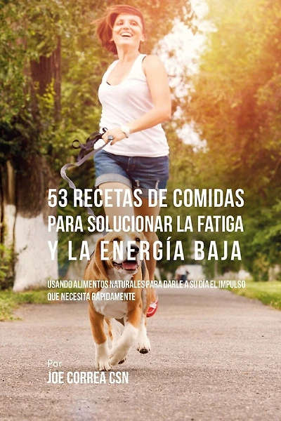 53 Recetas De Comidas Para Solucionar La Fatiga y La Energía Baja: Usando Alimentos Naturales Para Darle A Su Día El Impulso Que Necesita Rápidamente