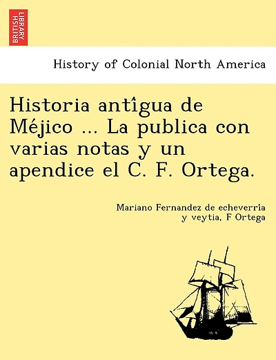 Historia Anti Gua de Me Jico ... La Publica Con Varias Notas y Un Apendice El C. F. Ortega.