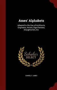 Ames' Alphabets: Adapted to the Use of Architects, Engineers, Artists, Sign Painters, Draughtsmen, Etc