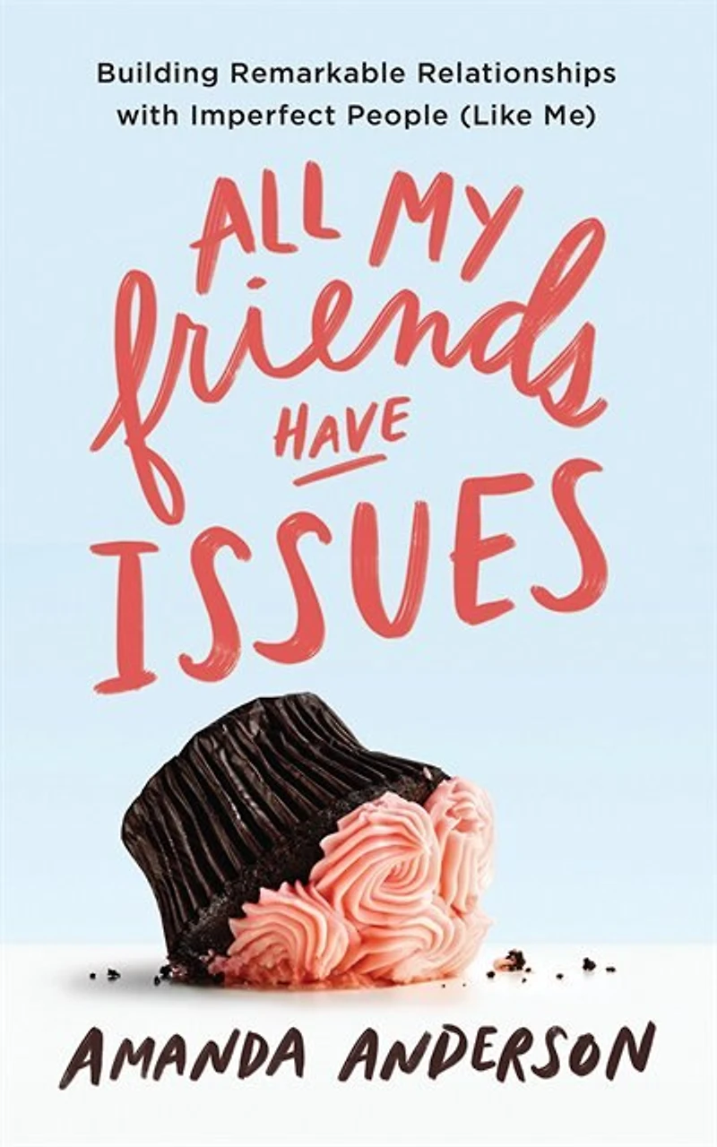 All My Friends Have Issues: Building Remarkable Relationships With Imperfect People (like Me