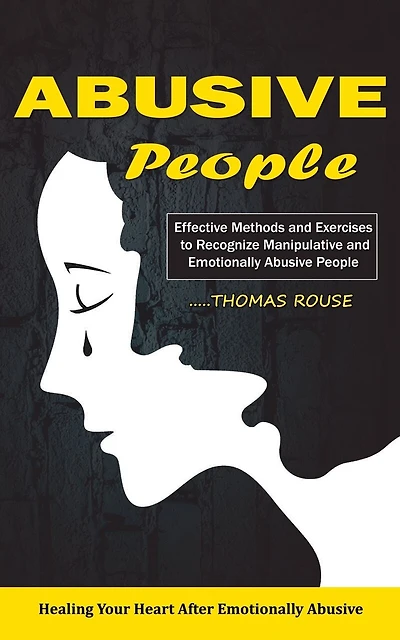 Abusive People: Healing Your Heart After Emotionally Abusive Relationship (Effective Methods and Exercises to Recognize Manipulative and Emotionally Abusive People)