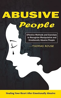 Abusive People: Healing Your Heart After Emotionally Abusive Relationship (Effective Methods and Exercises to Recognize Manipulative and Emotionally Abusive People)
