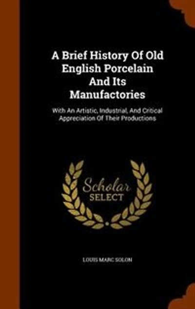 A Brief History Of Old English Porcelain And Its Manufactories: With An Artistic, Industrial