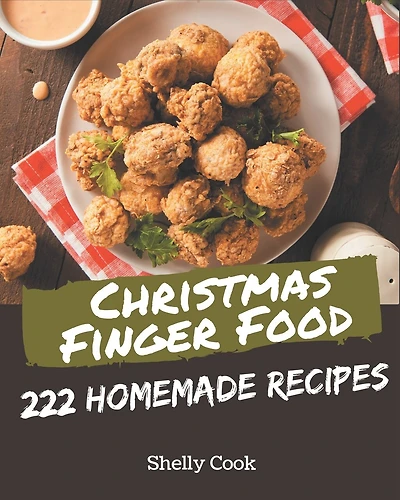 222 Homemade Christmas Finger Food Recipes: Start a New Cooking Chapter with Christmas Finger Food Cookbook!