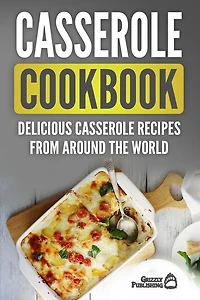 Casserole Cookbook: Delicious Casserole Recipes From Around The World