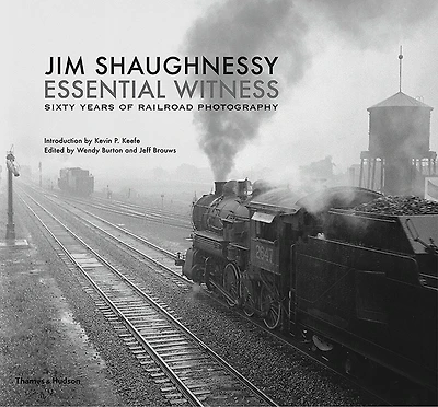 Jim Shaughnessy Essential Witness: Sixty Years Of Railroad Photography