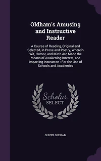 Oldham's Amusing and Instructive Reader: A Course of Reading, Original Selected, Prose Poetry, Wherein Wit, Humor, Mirth Are