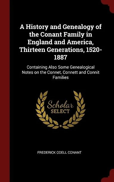A History and Genealogy of the Conant Family England America, Thirteen Generations, 1520-1887: Containing Also Some Genealogical Notes on Connet, Connett Connit Families