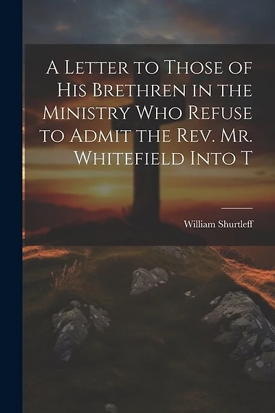 A Letter to Those of his Brethren in the Ministry who Refuse to Admit the Rev. Mr. Whitefield Into T