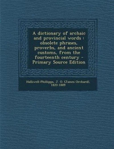 A dictionary of archaic and provincial words: obsolete phrases, proverbs, and ancient customs, from the fourteenth century - Primary Source Editi