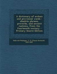 A dictionary of archaic and provincial words: obsolete phrases, proverbs, and ancient customs, from the fourteenth century - Primary Source Editi