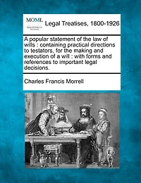 A Popular Statement of the Law of Wills: Containing Practical Directions to Testators, for the Making and Execution of a Will: With Forms and References to Important Legal Decisions.