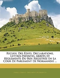 Recueil Des Édits, Declarations, Lettres-Patentes, Arrêts Et Réglements Du Roi: Registrés En La Cour De Parlement Normandie ... - Primary Source Edition