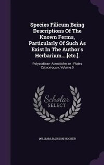 Species Filicum Being Descriptions Of The Known Ferms, Particularly Such As Exist Author's Herbarium....[etc.].: Polypodieae- Acrosticherae : Plates Cclxxxi-ccciv, Volume 5