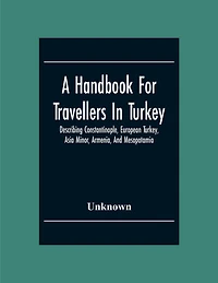 A Handbook For Travellers In Turkey: Describing Constantinople, European Turkey, Asia Minor, Armenia, And Mesopotamia