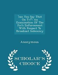 'can You Say That On Tv?': An Examination Of The Fcc's Enforcement With Respect To Broadcast Indecency