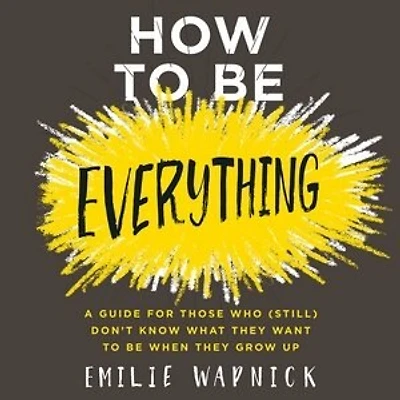 How to Be Everything: A Guide for Those Who (Still) Don't Know What They Want When Grow Up