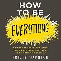 How to Be Everything: A Guide for Those Who (Still) Don't Know What They Want When Grow Up