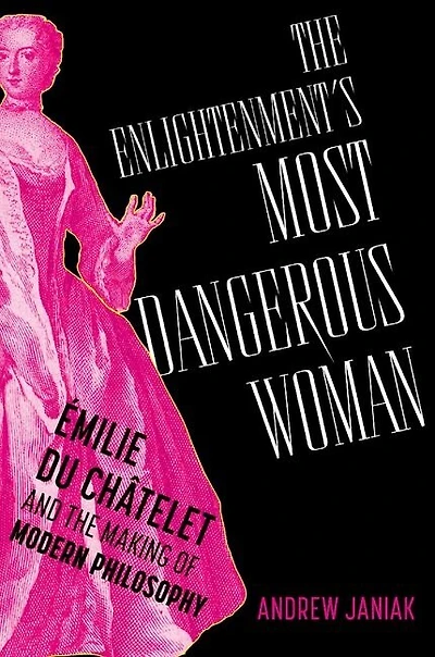 the Enlightenments Most Dangerous Woman: Émilie du Châtelet and Making of Modern Philosophy