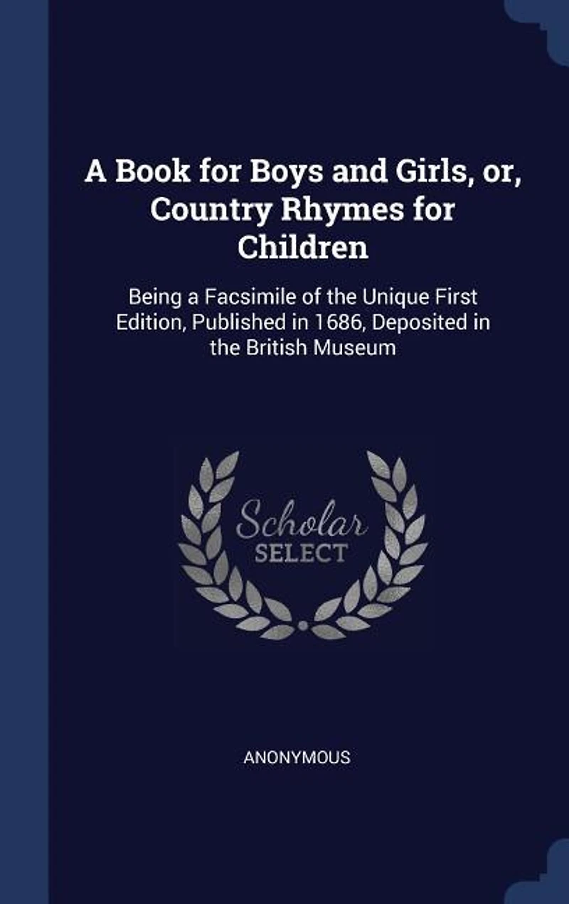 A Book for Boys and Girls, or, Country Rhymes for Children: Being a Facsimile of the Unique First Edition, Published in 1686, Deposited in the British Museum