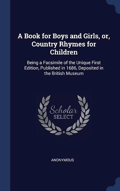 A Book for Boys and Girls, or, Country Rhymes for Children: Being a Facsimile of the Unique First Edition, Published in 1686, Deposited in the British Museum