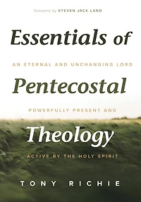Essentials of Pentecostal Theology: An Eternal and Unchanging Lord Powerfully Present & Active by the Holy Spirit