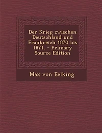 Der Krieg zwischen Deutschland und Frankreich 1870 bis 1871. - Primary Source Edition