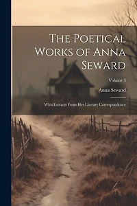 The Poetical Works of Anna Seward: With Extracts From Her Literary Correspondence; Volume 3