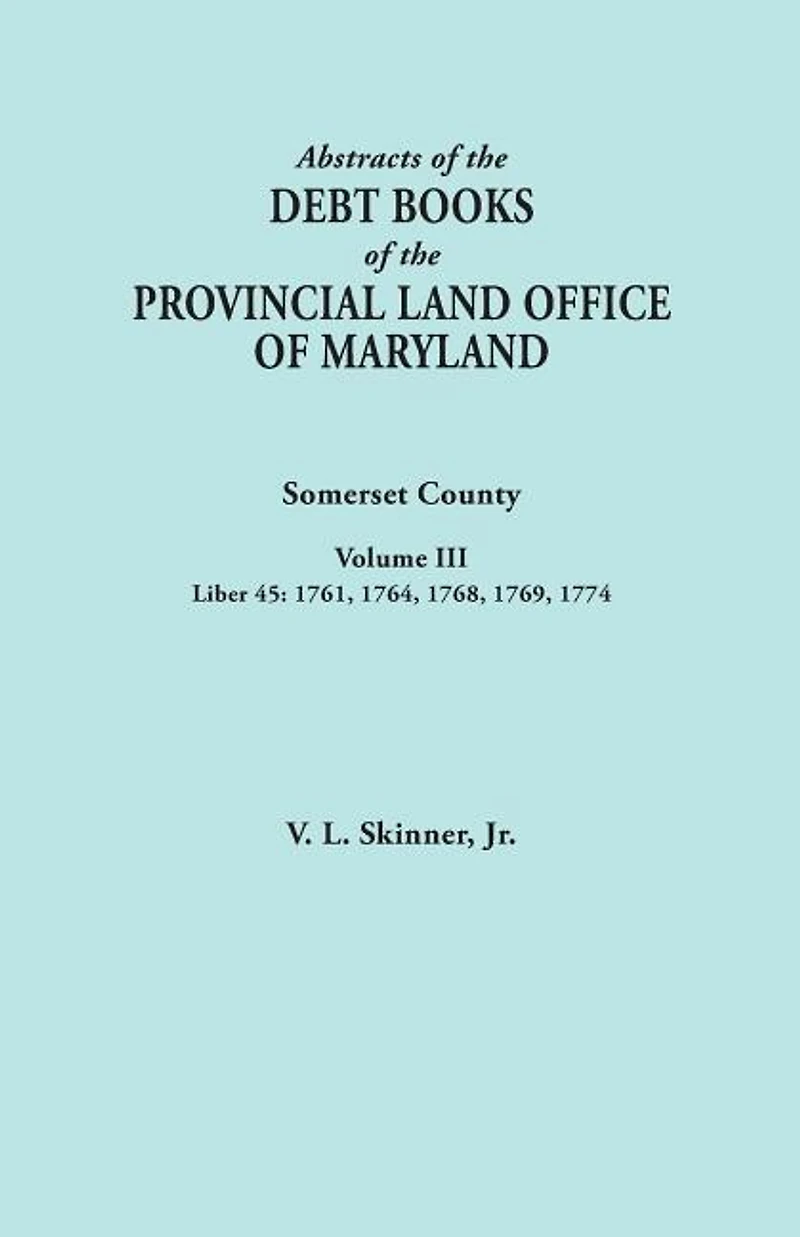 Abstracts of the Debt Books of the Provincial Land Office of Maryland. Somerset County, Volume III: Liber 45: 1761, 1764, 1768, 1769, 1774