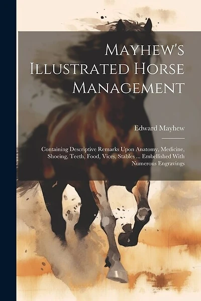 Mayhew's Illustrated Horse Management: Containing Descriptive Remarks Upon Anatomy, Medicine, Shoeing, Teeth, Food, Vices, Stables ... Embellished With Numerous Engravings