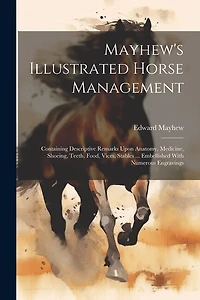 Mayhew's Illustrated Horse Management: Containing Descriptive Remarks Upon Anatomy, Medicine, Shoeing, Teeth, Food, Vices, Stables ... Embellished With Numerous Engravings