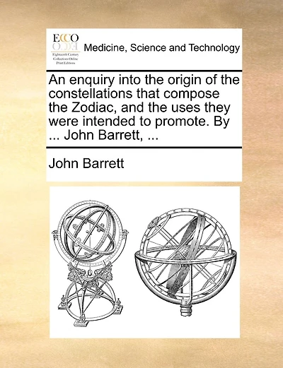 An enquiry into the origin of the constellations that compose the Zodiac, and the uses they were intended to promote. By ... John Barrett, ...