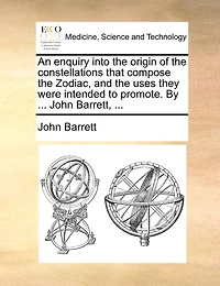 An enquiry into the origin of the constellations that compose the Zodiac, and the uses they were intended to promote. By ... John Barrett, ...