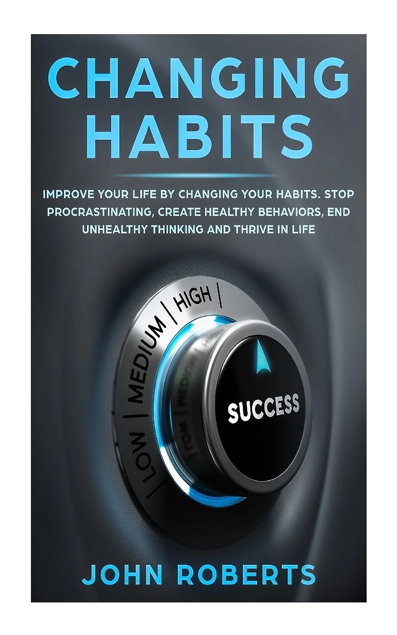 Changing Habits: Improve your Life by Changing your Habits. Stop Procrastinating, Create Healthy Behaviors, End Unhealthy Thinking and be More Successful