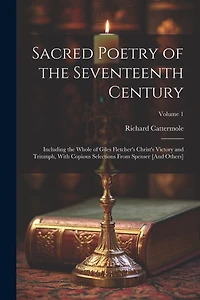 Sacred Poetry of the Seventeenth Century: Including the Whole of Giles Fletcher's Christ's Victory and Triumph, With Copious Selections From Spenser [And Others]; Volume 1
