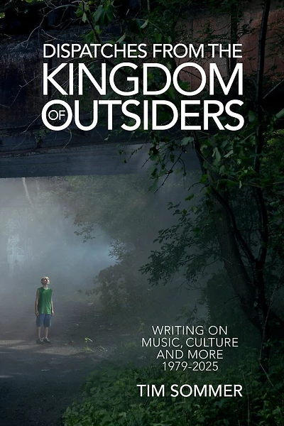 Dispatches From the Kingdom of Outsiders: Writing on Music, Culture and More 1979-2025