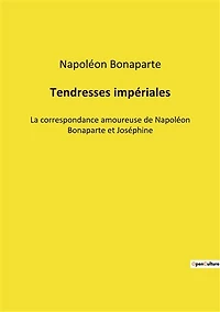 Tendresses impériales: La correspondance amoureuse de Napoléon Bonaparte et Joséphine