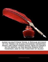 Along Alaska's Great River; a Popular Account of the Travels Alaska Exploring Expedition Yukon River, From its Source to Mouth, British North-west Territory, and Territory Alaska. Together With Latest Informatio