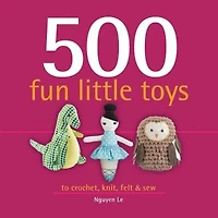 500 Fun Little Toys: To Crochet, Knit, Felt, and Sew