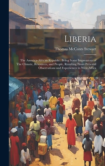 Liberia: The America-African Republic. Being Some Impressions of The Climate, Resources, and People, Resulting From Personal Observations and Experiences in West Africa