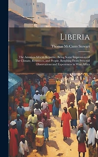 Liberia: The America-African Republic. Being Some Impressions of The Climate, Resources, and People, Resulting From Personal Observations and Experiences in West Africa