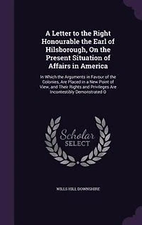 A Letter to the Right Honourable the Earl of Hilsborough, On the Present Situation of Affairs in America: In Which the Arguments in Favour of the Colonies, Are Placed in a New Point of View, and Their Righ