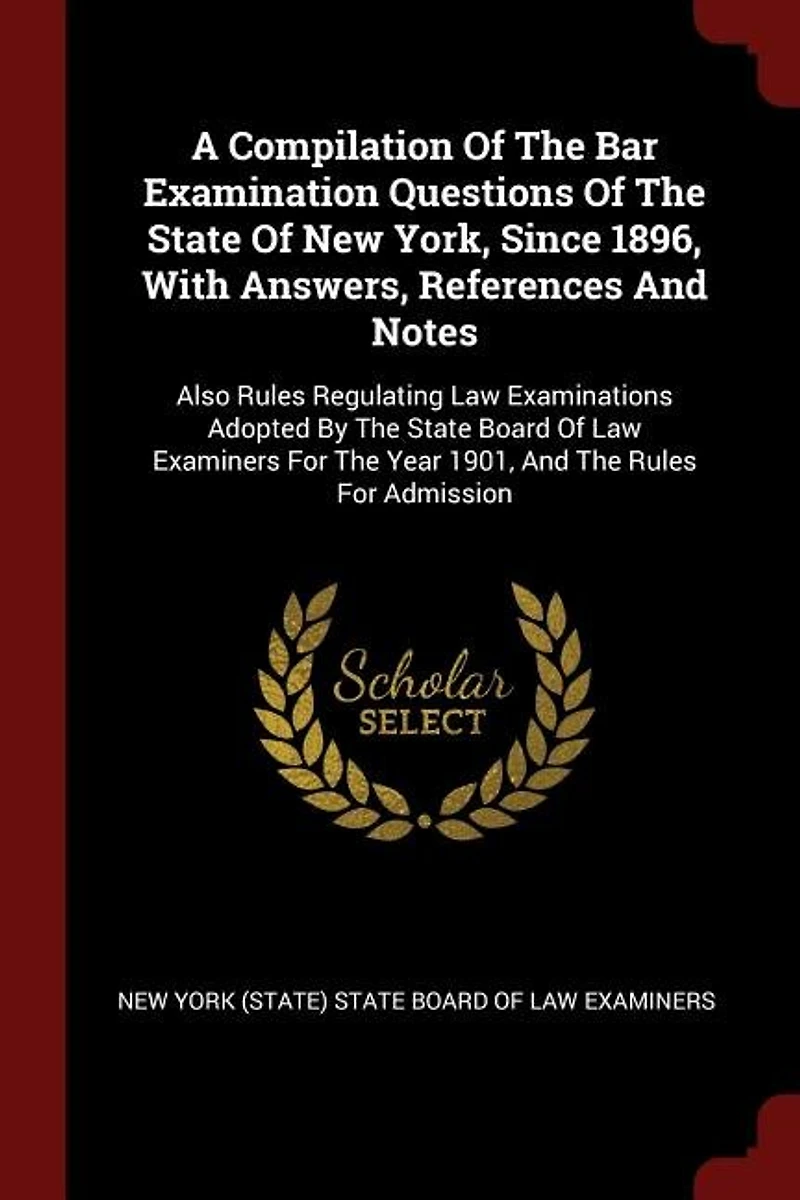 A Compilation Of The Bar Examination Questions State New York, Since 1896, With Answers, References And Notes: Also Rules Regulating Law Examinations Adopted By Board Examiners For Year 190