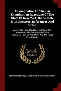 A Compilation Of The Bar Examination Questions State New York, Since 1896, With Answers, References And Notes: Also Rules Regulating Law Examinations Adopted By Board Examiners For Year 190