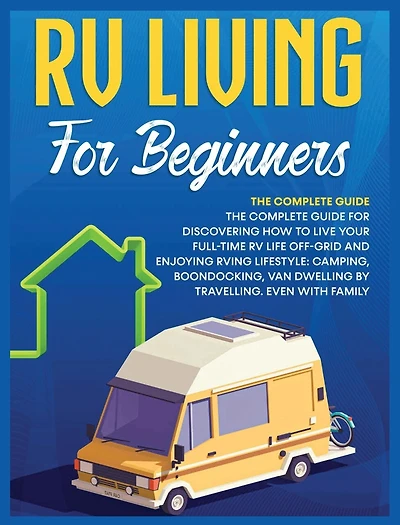 Rv Living for Beginners: The Complete Guide for Discovering How to Live your Full-Time RV Life Off-Grid and Enjoying Rving Lifestyle Camping, Boondocking, Van Dwelling by Travelling. Even with family