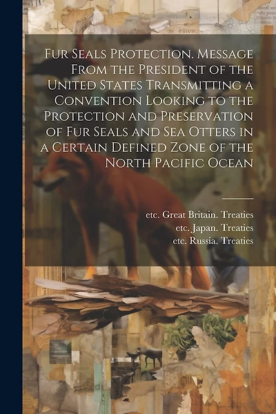 Fur Seals Protection. Message From the President of the United States Transmitting a Convention Looking to the Protection and Preservation of Fur Seals and Sea Otters in a Certain Defined Zone of the North Pacific Ocean