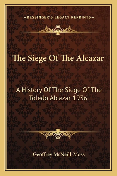 The Siege Of The Alcazar: A History Of The Siege Of The Toledo Alcazar 1936